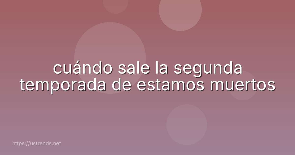 cuándo sale la segunda temporada de estamos muertos