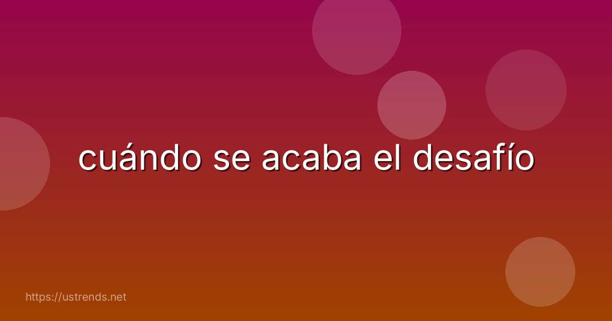 cuándo se acaba el desafío