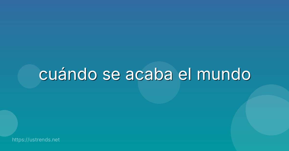 cuándo se acaba el mundo