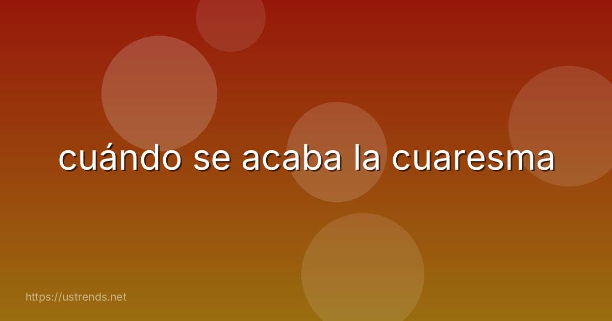 cuándo se acaba la cuaresma