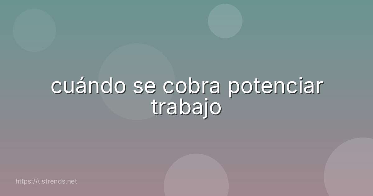 cuándo se cobra potenciar trabajo