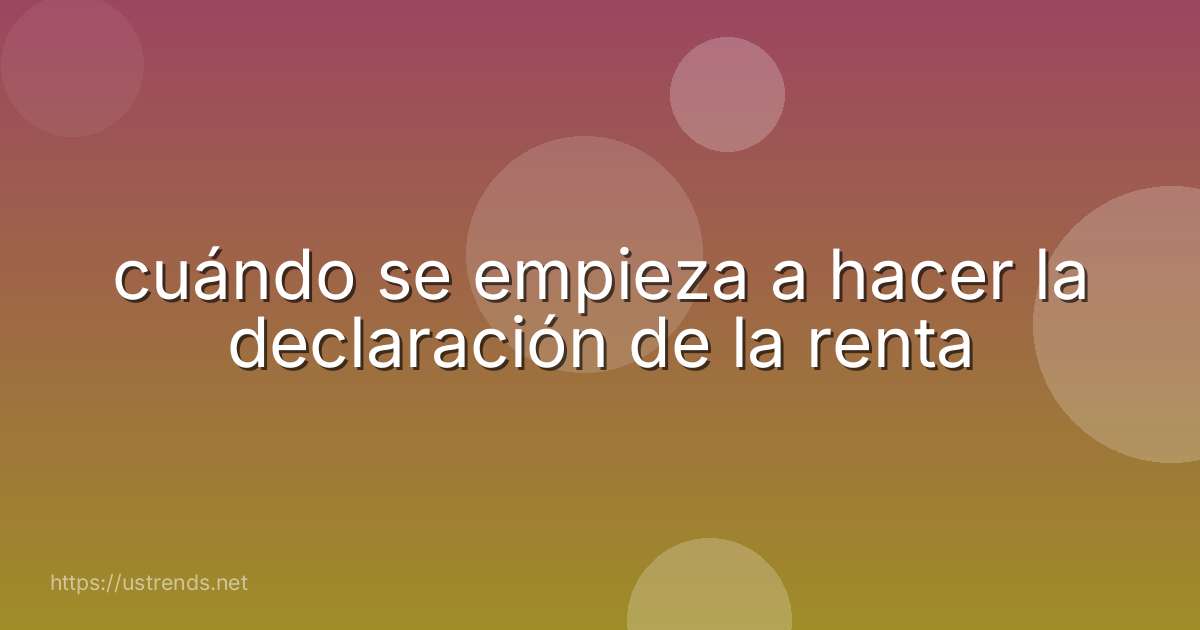 cuándo se empieza a hacer la declaración de la renta