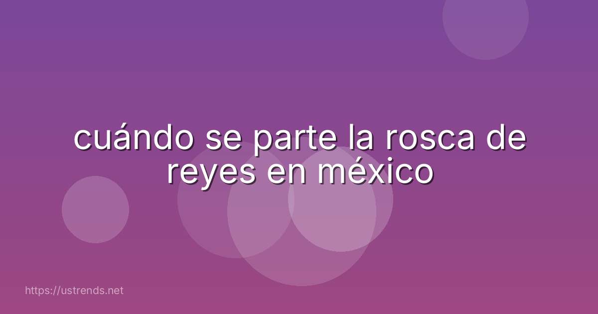 cuándo se parte la rosca de reyes en méxico