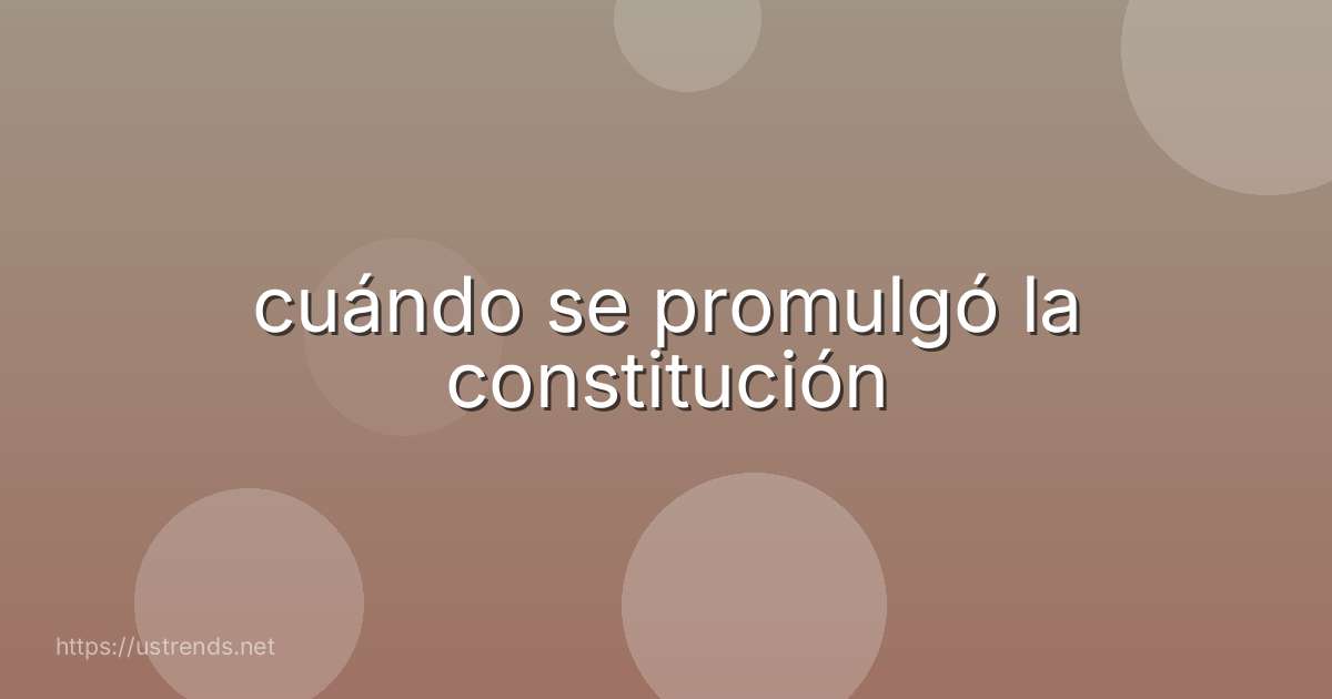 cuándo se promulgó la constitución