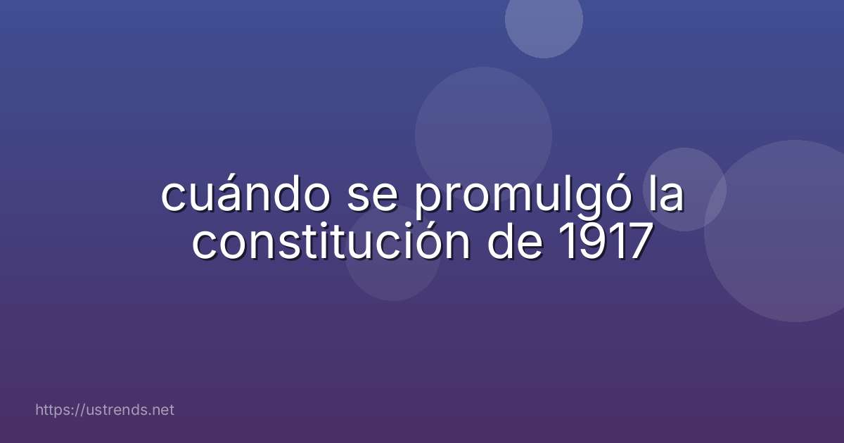 cuándo se promulgó la constitución de 1917
