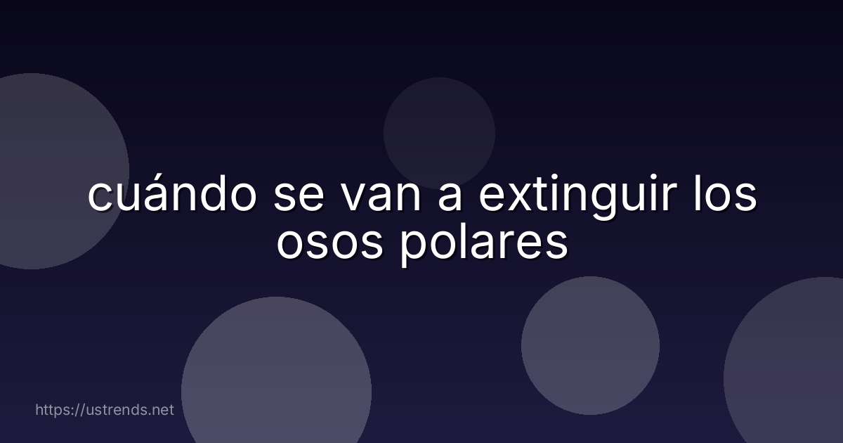 cuándo se van a extinguir los osos polares
