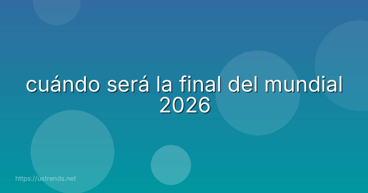 cuándo será la final del mundial 2026