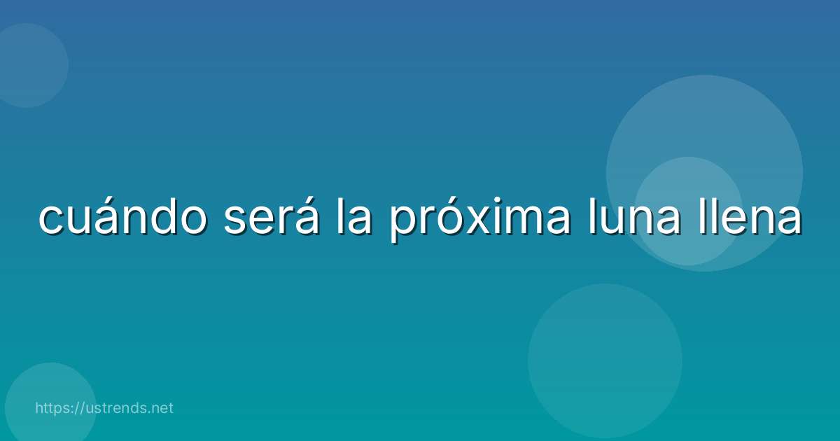 cuándo será la próxima luna llena
