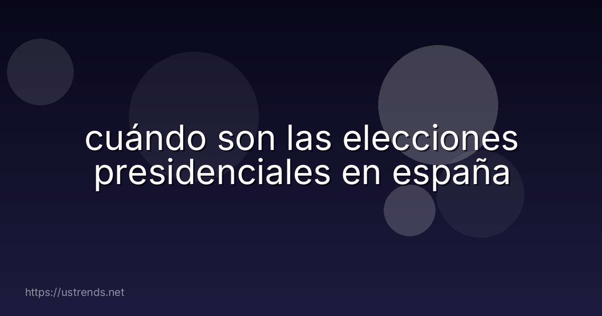 cuándo son las elecciones presidenciales en españa
