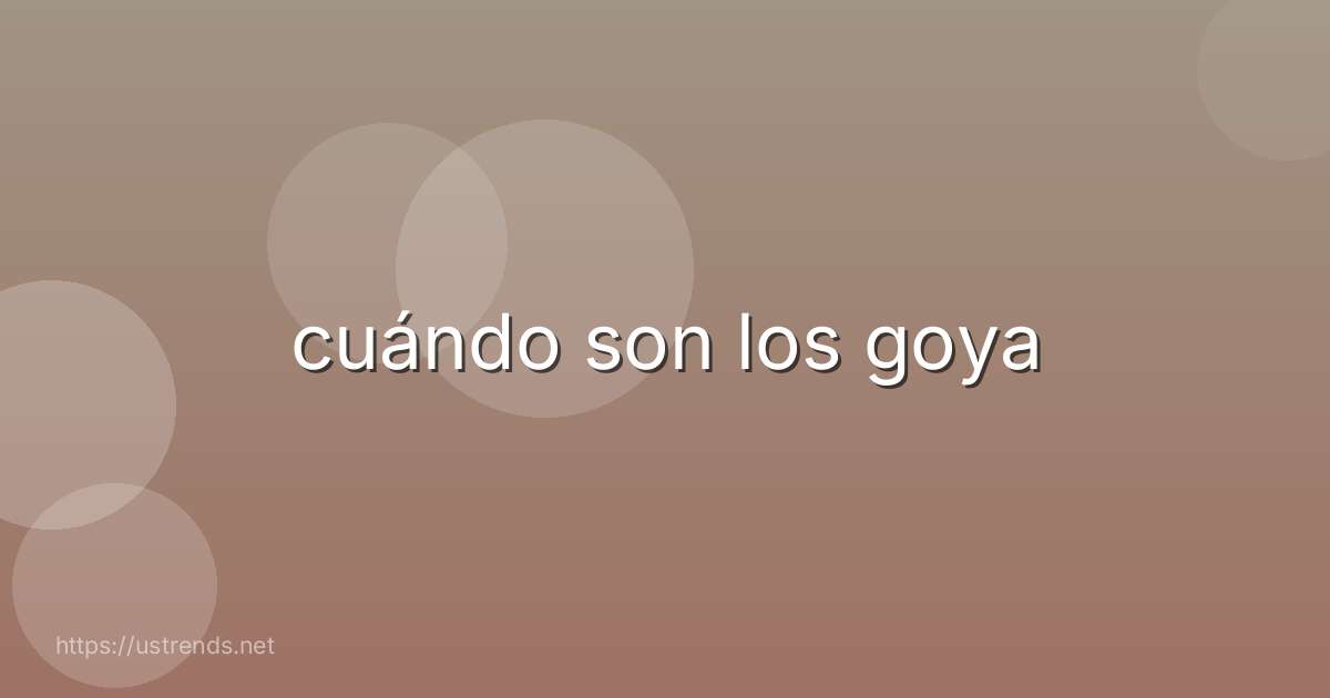 cuándo son los goya