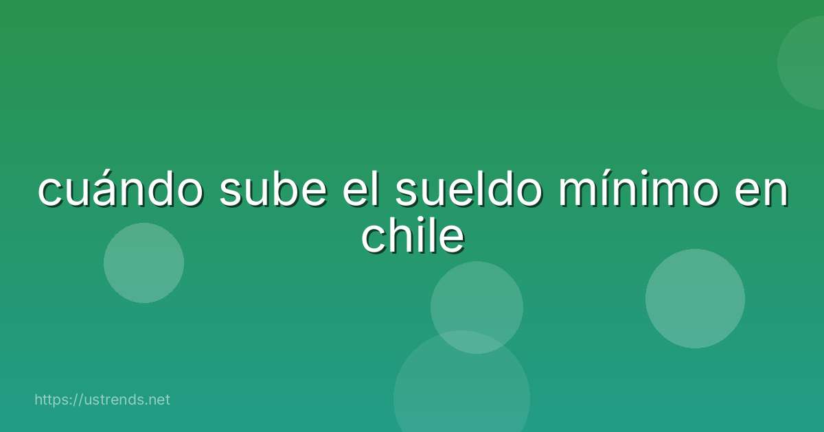 cuándo sube el sueldo mínimo en chile