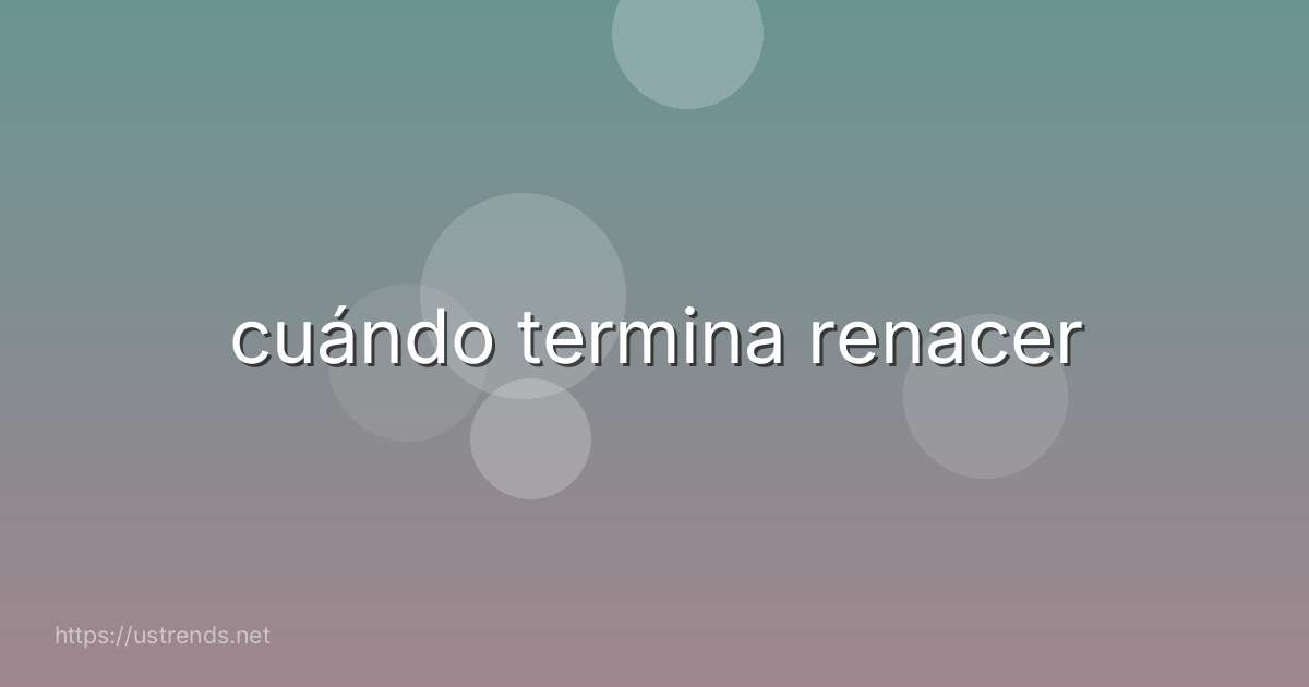 cuándo termina renacer