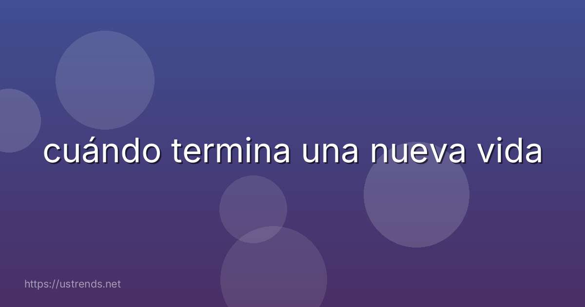 cuándo termina una nueva vida