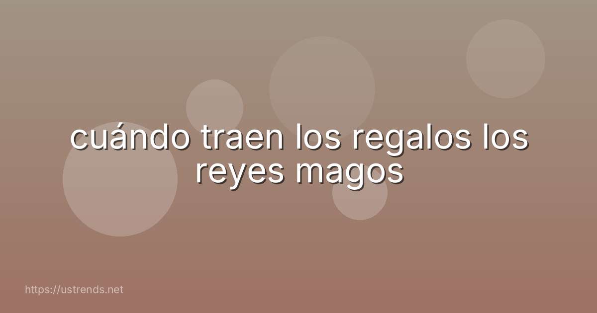 cuándo traen los regalos los reyes magos