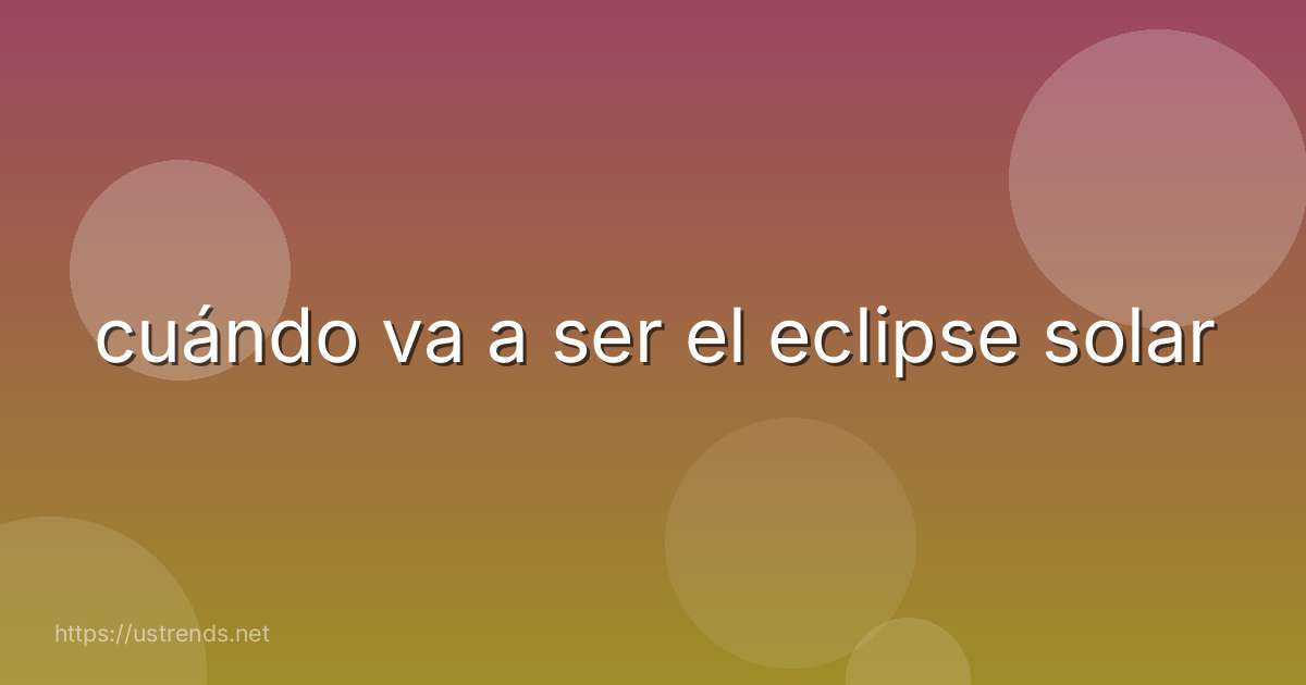 cuándo va a ser el eclipse solar