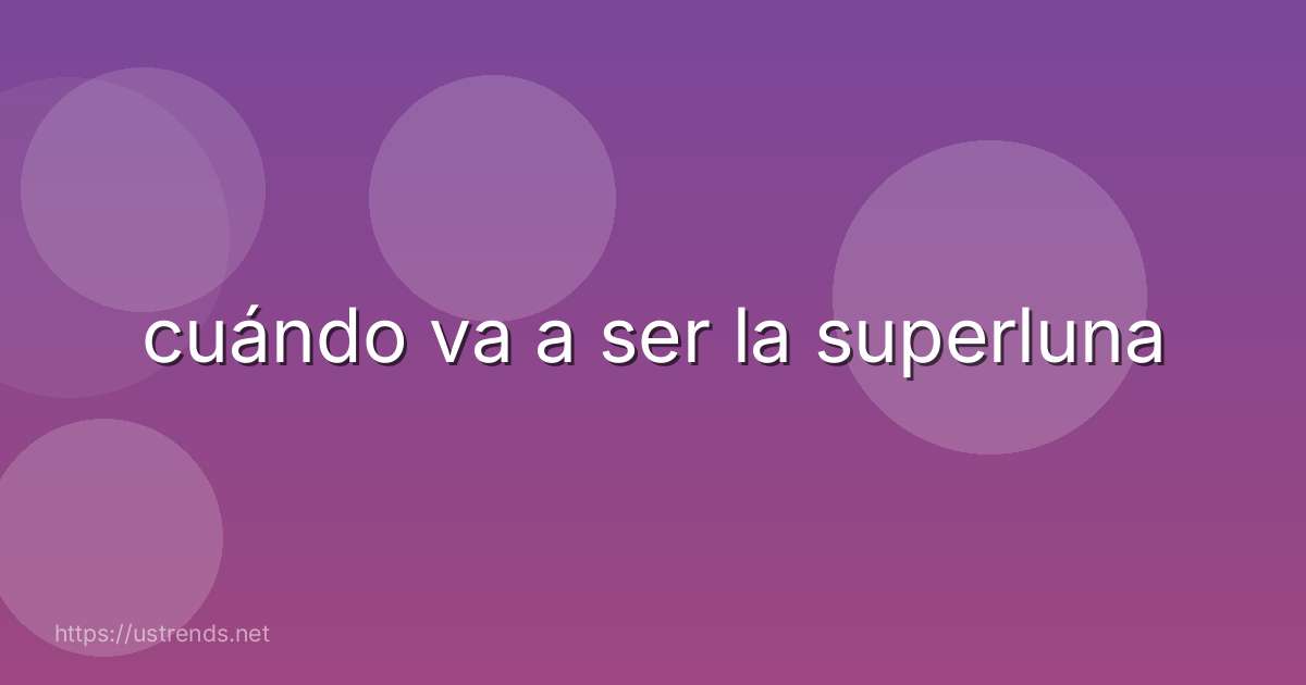 cuándo va a ser la superluna
