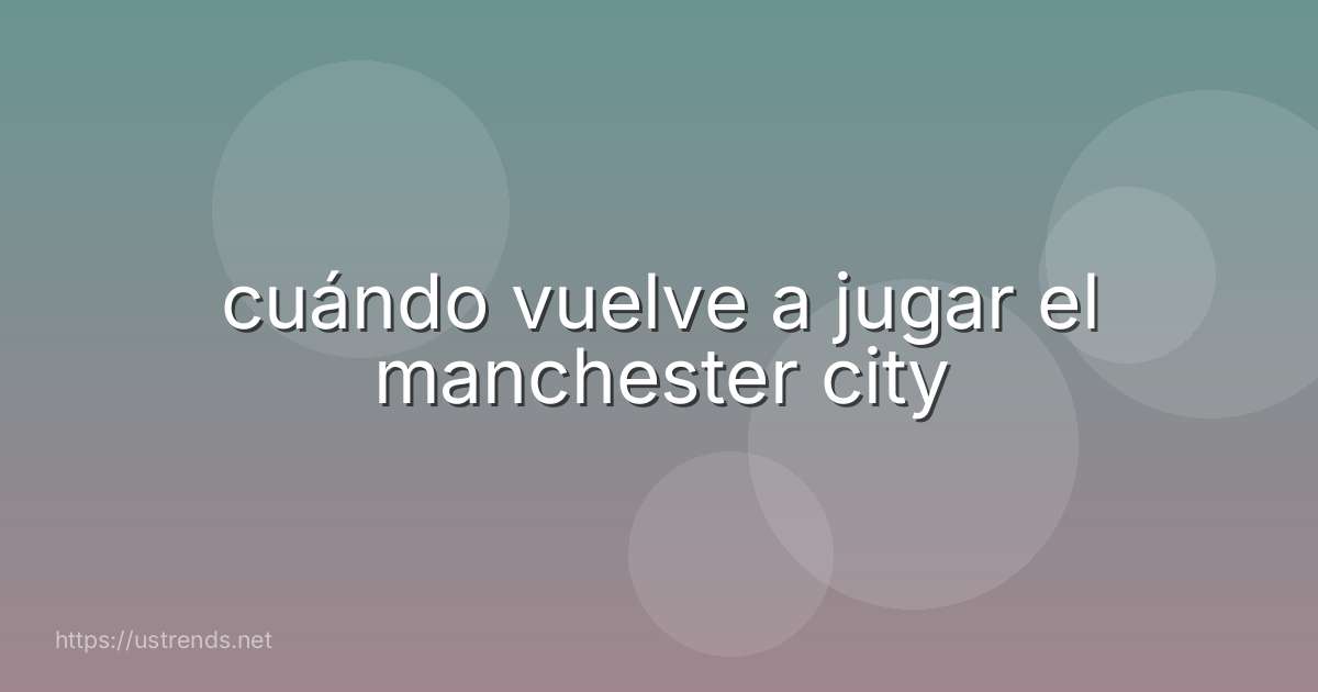 cuándo vuelve a jugar el manchester city