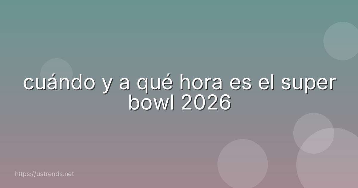 cuándo y a qué hora es el super bowl 2026