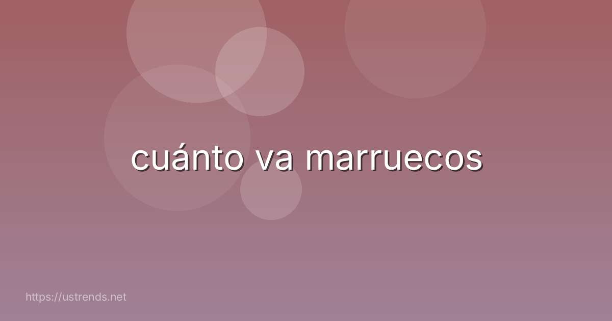 cuánto va marruecos