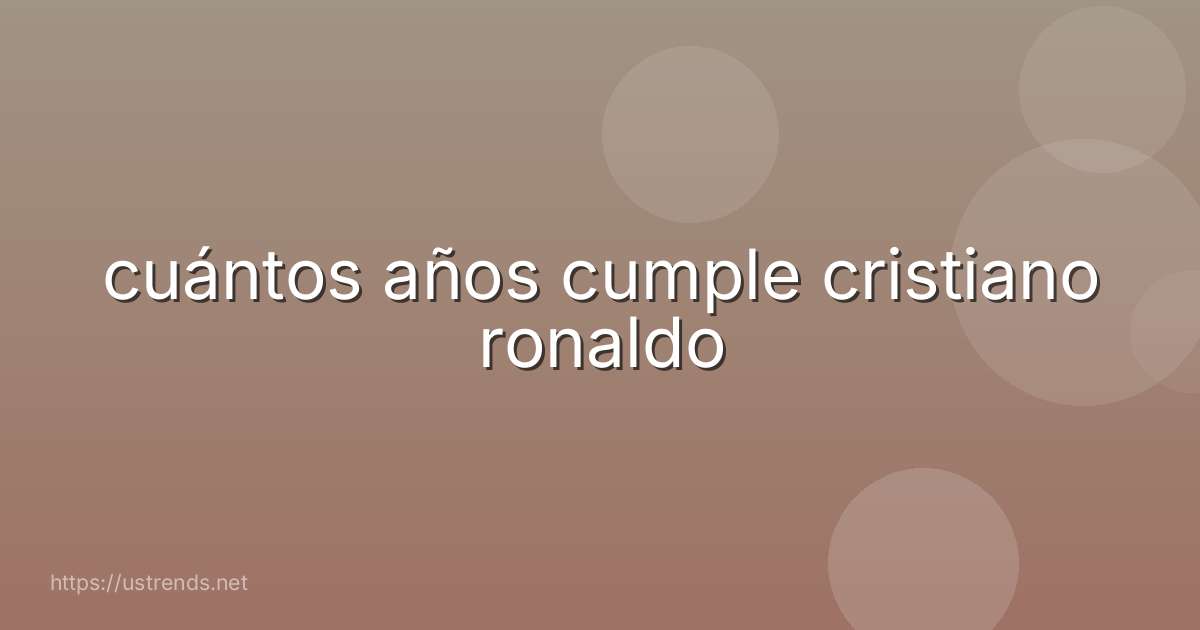 cuántos años cumple cristiano ronaldo