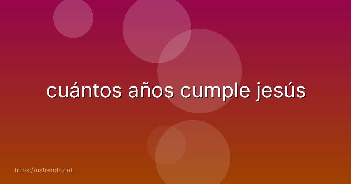 cuántos años cumple jesús