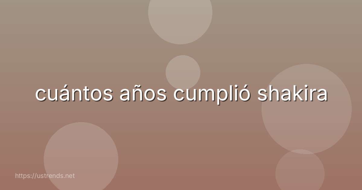 cuántos años cumplió shakira