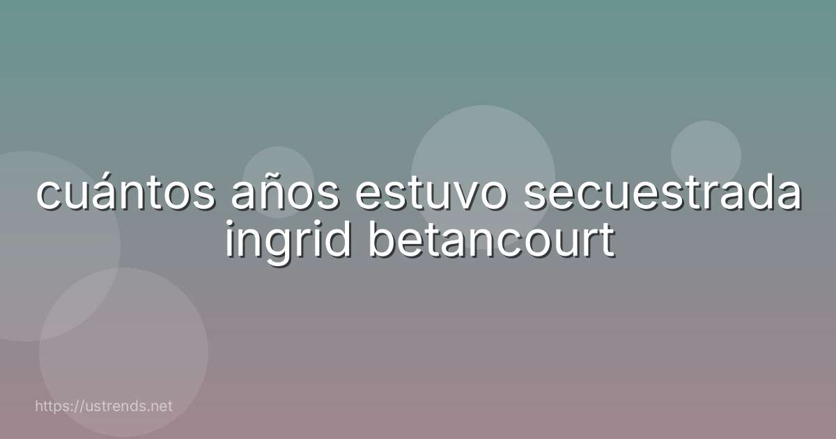 cuántos años estuvo secuestrada ingrid betancourt
