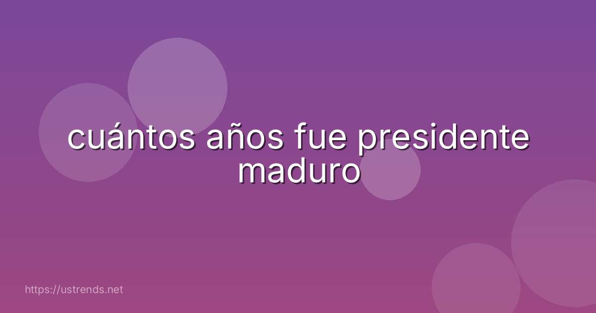 cuántos años fue presidente maduro