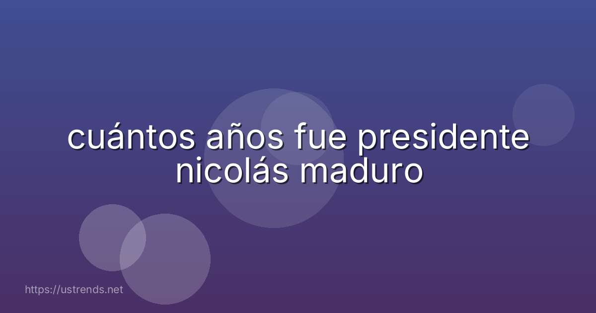 cuántos años fue presidente nicolás maduro