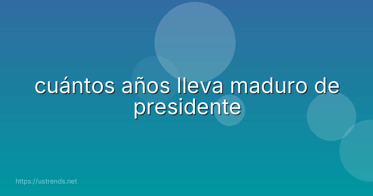 cuántos años lleva maduro de presidente