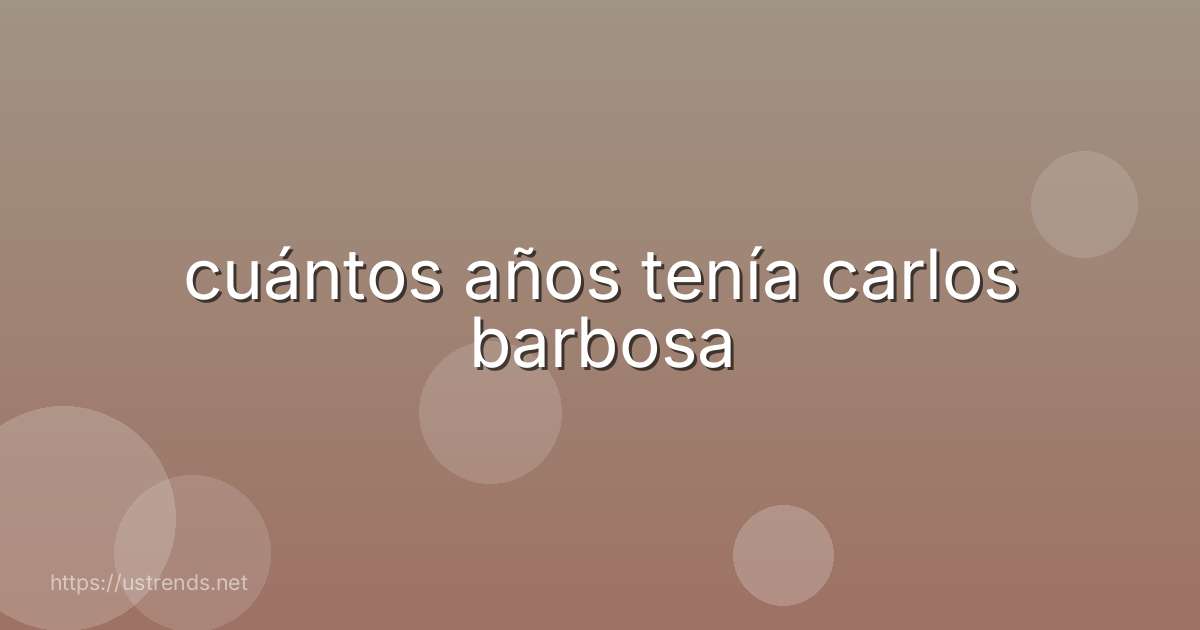 cuántos años tenía carlos barbosa