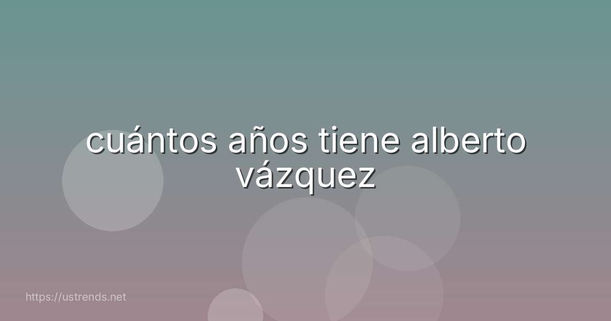 cuántos años tiene alberto vázquez