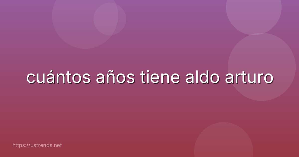 cuántos años tiene aldo arturo