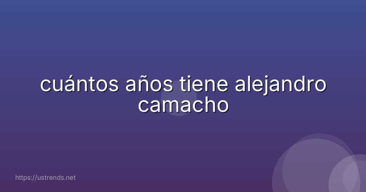 cuántos años tiene alejandro camacho