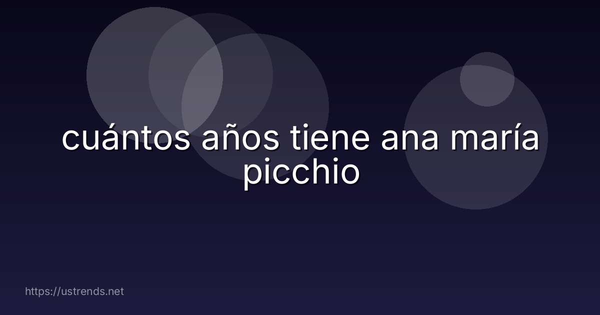 cuántos años tiene ana maría picchio