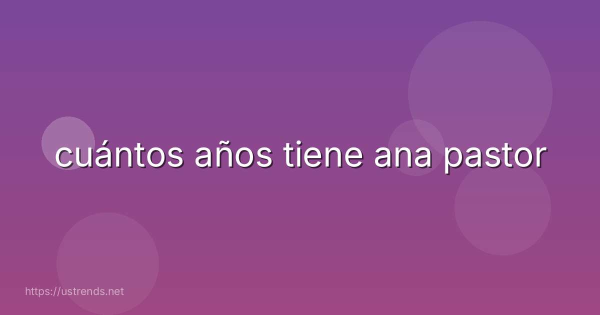 cuántos años tiene ana pastor