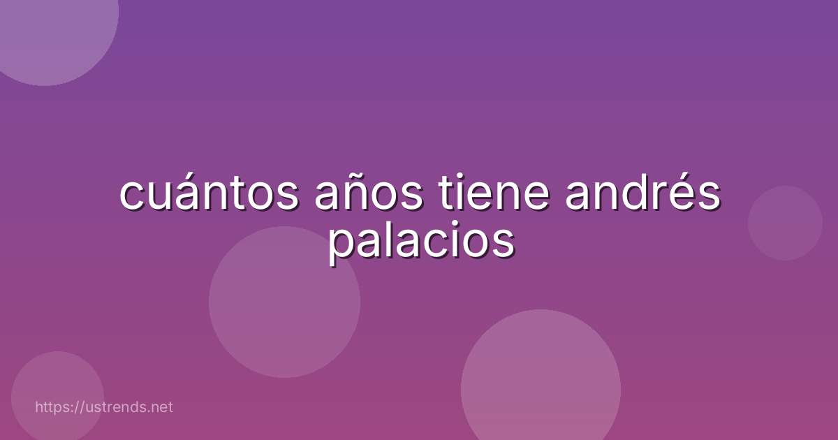 cuántos años tiene andrés palacios