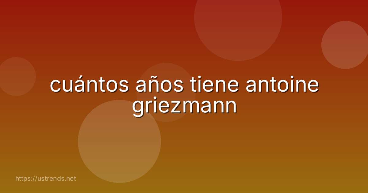 cuántos años tiene antoine griezmann
