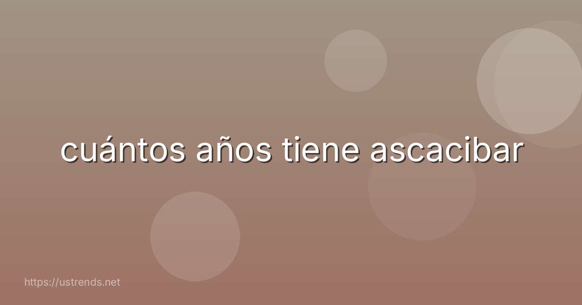 cuántos años tiene ascacibar