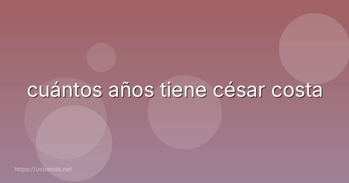 cuántos años tiene césar costa