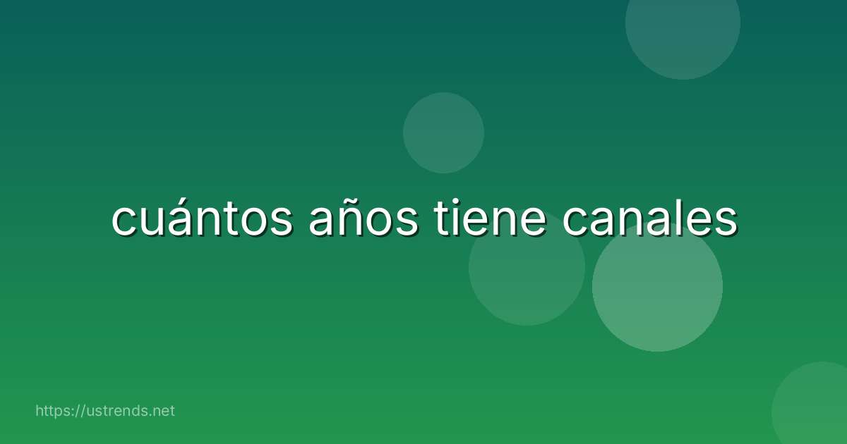 cuántos años tiene canales