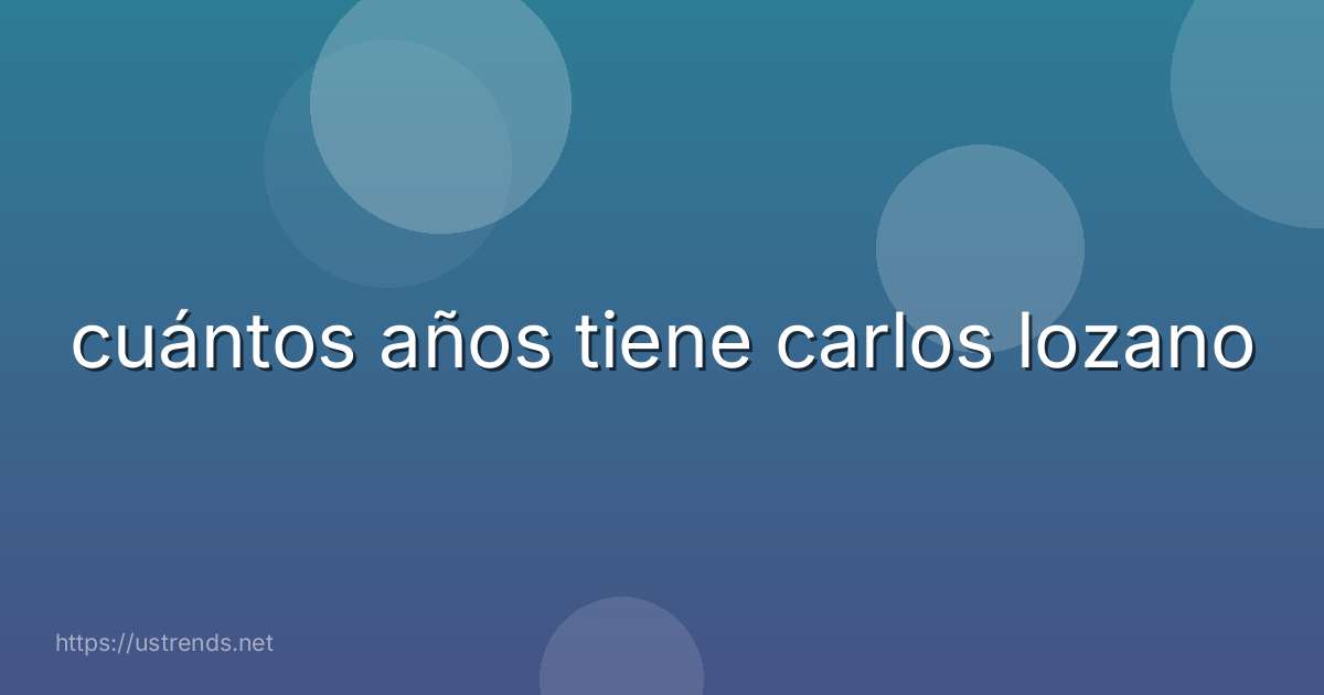 cuántos años tiene carlos lozano