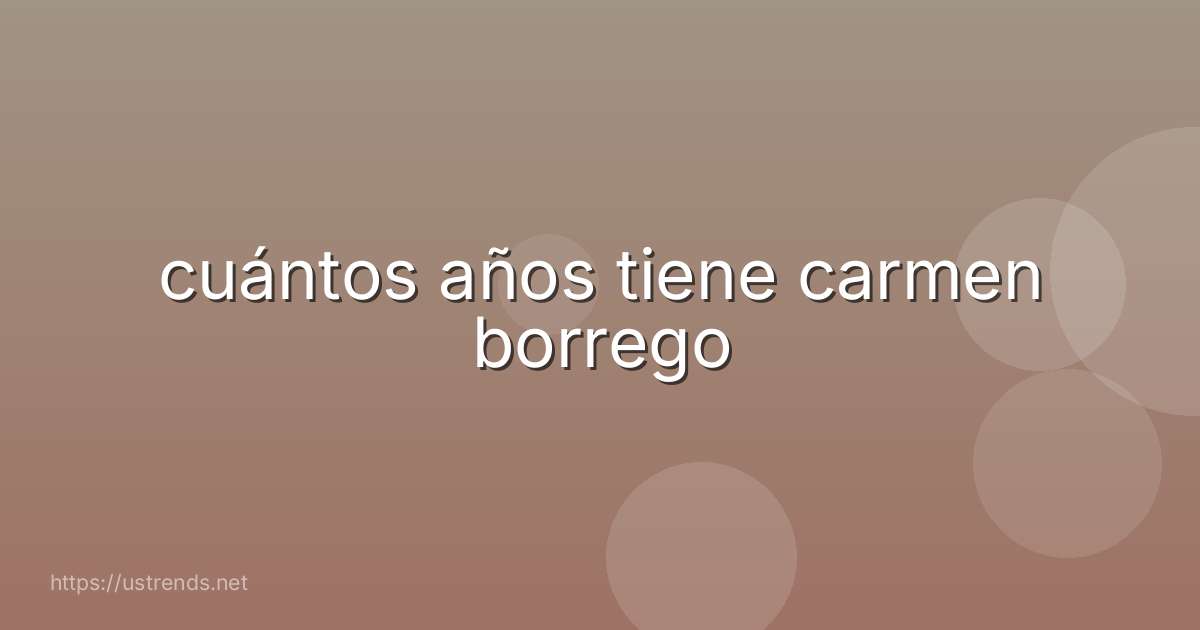 cuántos años tiene carmen borrego