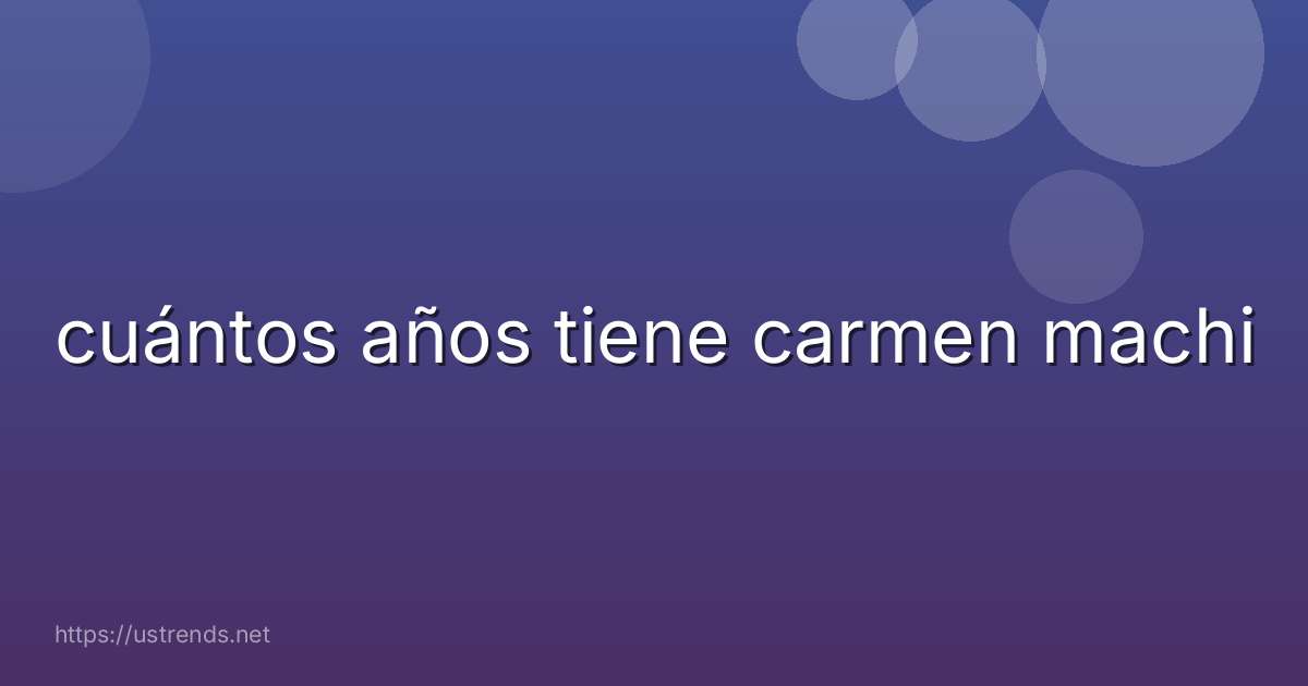 cuántos años tiene carmen machi