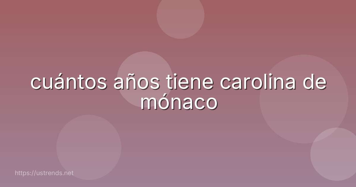cuántos años tiene carolina de mónaco