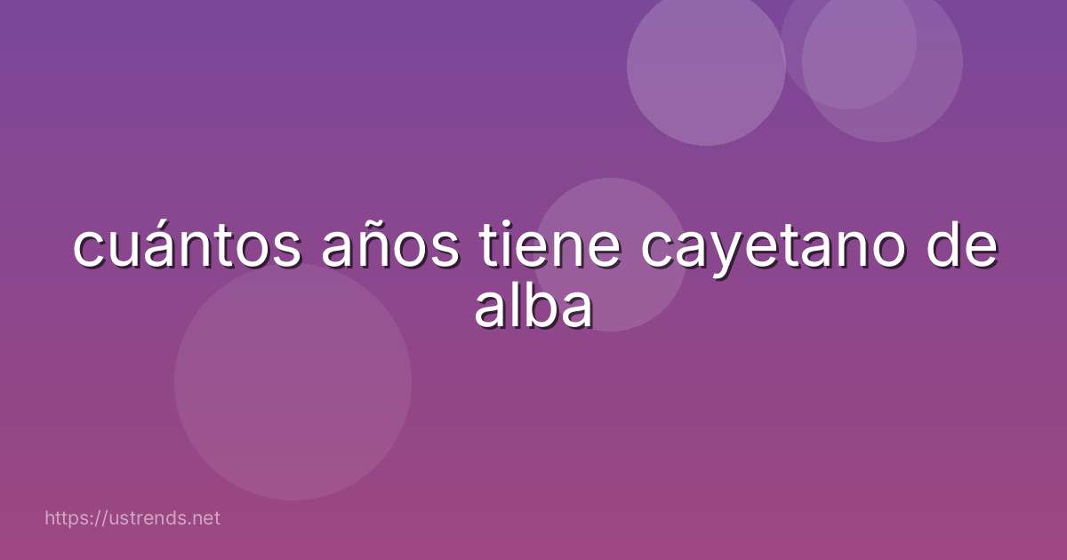 cuántos años tiene cayetano de alba