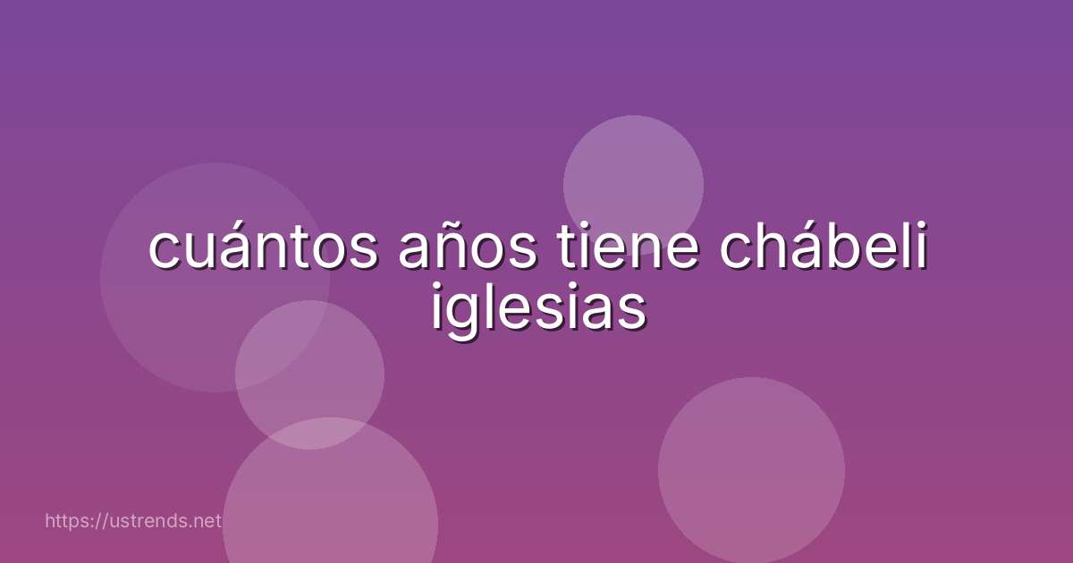 cuántos años tiene chábeli iglesias