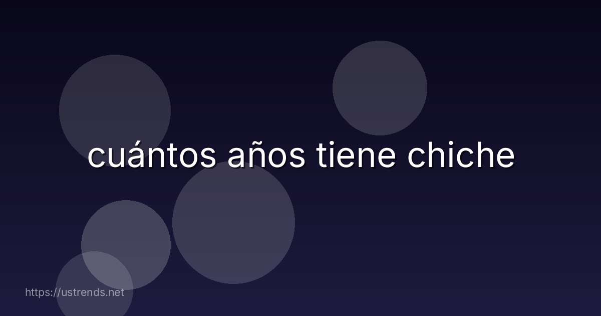 cuántos años tiene chiche