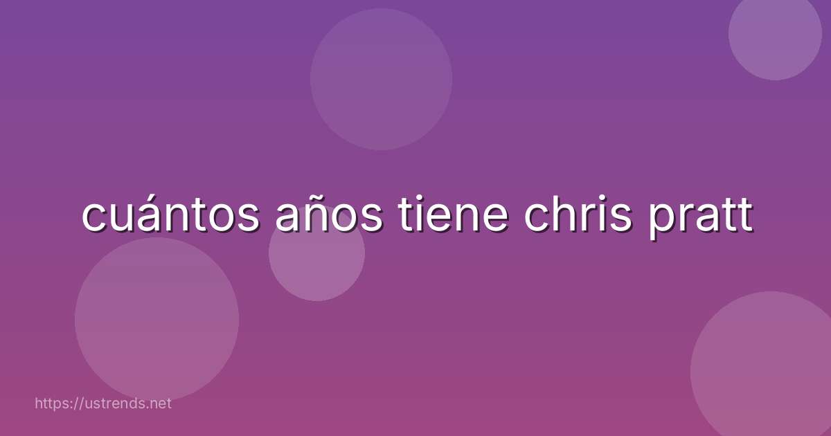 cuántos años tiene chris pratt
