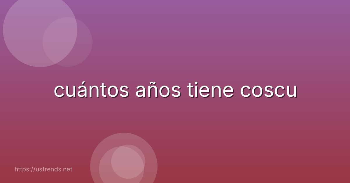 cuántos años tiene coscu
